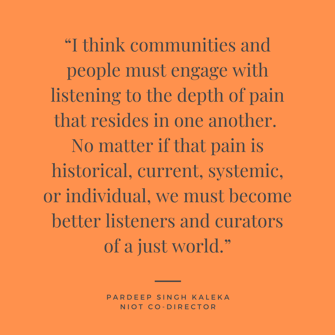 “I think communities and people must engage with listening to the depth of pain that resides in one another.  No matter if that pain is historical, current, systemic, or individual, we must become better listeners and curators of a just world.”